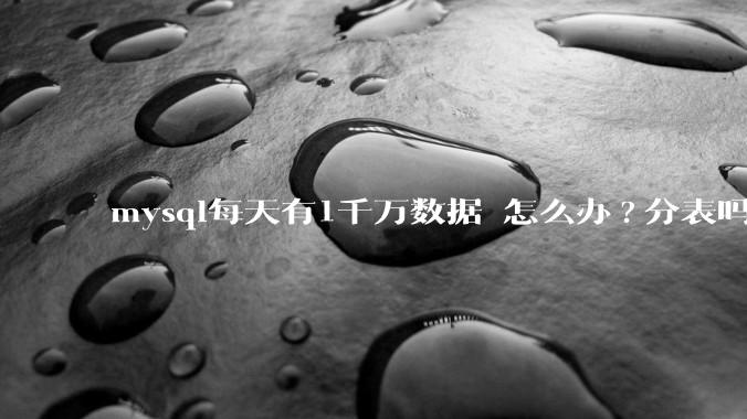 mysql每天有1千万数据 怎么办?分表吗 有什么好的方案。?